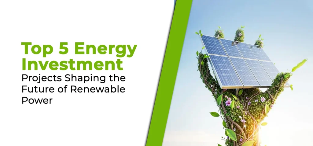 Top 5 Energy Investment Projects Shaping the Future of Renewable Power